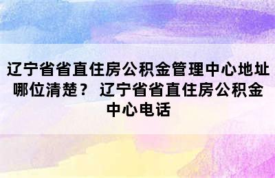 辽宁省省直住房公积金管理中心地址哪位清楚？ 辽宁省省直住房公积金中心电话